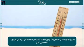 تحذير الأرصاد من اضطرابات بحرية تهدد الساحل الممتد من درنة إلى طبرق… التفاصيل الآن